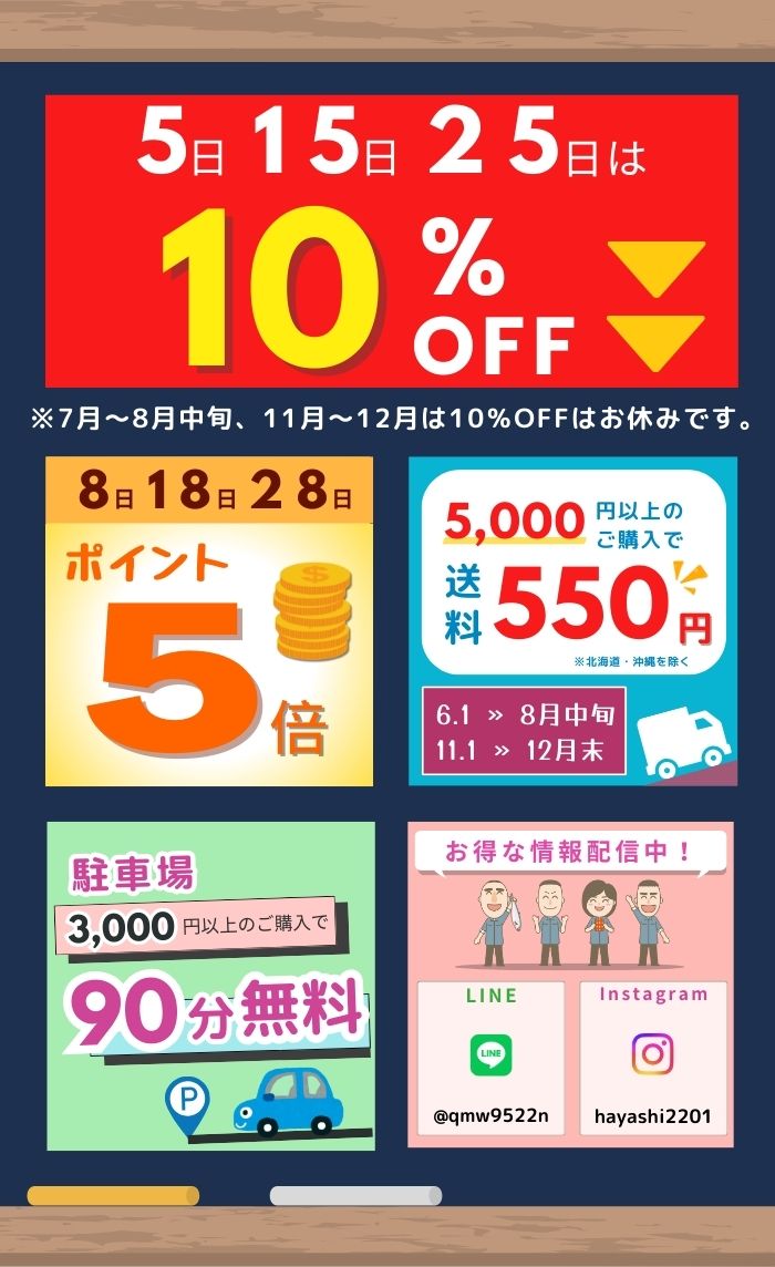 5日15日25日は10％オフ 7月～8月中旬、11月～12月は10％オフはお休みです 8日18日28日はポイント5倍 5,000円以上のご購入で送料550円 ※北海道・沖縄を除く 期間限定6.1→8月中旬 11.1→12月末 3,000円以上のご購入で駐車料金90分無料 LINEとInstagramでお得な情報配信中