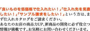 飲食店経営者様必見！「良いものを低価格で仕入れたい！」「仕入先を見直したい！」「サンプル請求をしたい！」という方は、まず仕入れカタログをご請求ください。あなたのお店の商品力UP、新商品の開発に必ず役立つ情報が満載です。お気軽にお問い合わせくださいませ。