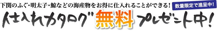 下関のふぐ・明太子・鯨などの海産物をお得に仕入れることができる！仕入れカタログ無料プレゼント中！数量限定で進呈中！