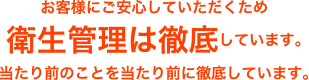 お客様にご安心していただくため衛生管理は徹底しています。当たり前のことを当たり前に徹底しています。