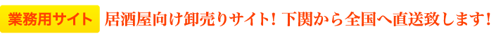 業務用サイト 居酒屋向け卸売りサイト！下関から全国へ直送致します