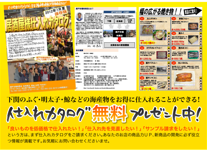 下関のふぐ・明太子・鯨などの海産物をお得に仕入れることができる！仕入れカタログ無料プレゼント中！「良いものを低価格で仕入れたい！」「仕入れ先を見直したい！」「サンプル請求をしたい！」という方は、まず仕入れカタログをご請求ください。あなたのお店の商品力UP、新商品の開発に必ず役立つ情報が満載です。お気軽にお問い合わせくださいませ。